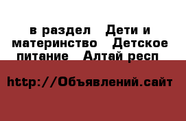  в раздел : Дети и материнство » Детское питание . Алтай респ.